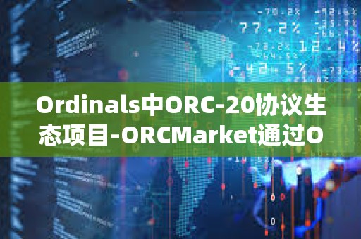 Ordinals中ORC-20協議生態項目-ORCMarket通過OTC合約系統首次完成120萬枚ORC融資