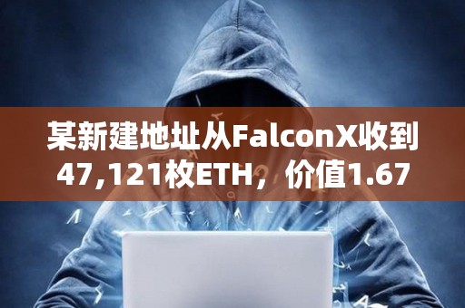 某新建地址從FalconX收到47,121枚ETH，價值1.67億美元