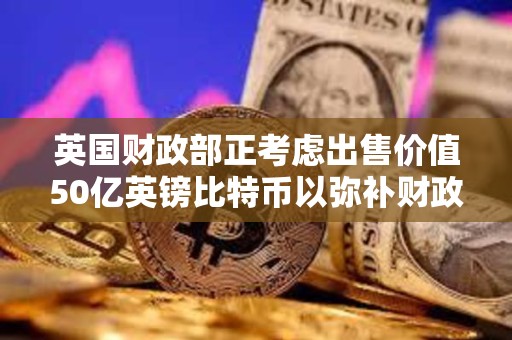 英國財政部正考慮出售價值50億英鎊比特幣以彌補財政赤字