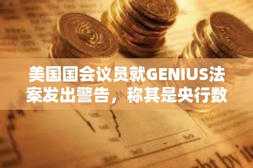 美國國會議員就GENIUS法案發出警告,稱其是央行數字貨幣的“特洛伊木馬” 美國國會議員就GENIUS法案發出警告,稱其是央行數字貨幣的“特洛伊木馬”