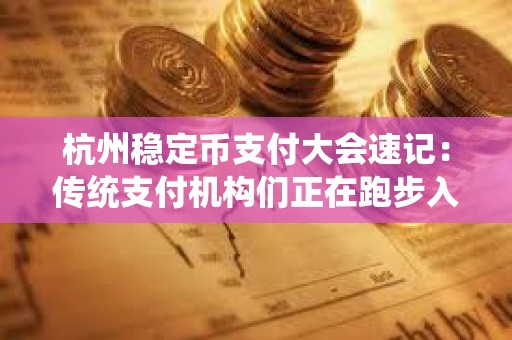 杭州穩定幣支付大會速記：傳統支付機構們正在跑步入場