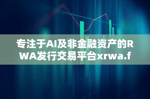 專注于AI及非金融資產的RWA發行交易平臺xrwa.fun即將正式上線