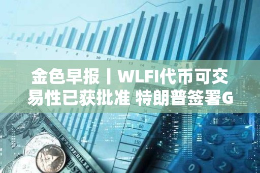 金色早報(bào)丨WLFI代幣可交易性已獲批準(zhǔn) 特朗普簽署GENIUS法案