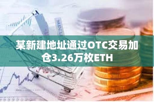 某新建地址通過OTC交易加倉3.26萬枚ETH