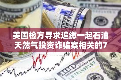 美國檢方尋求追繳一起石油天然氣投資詐騙案相關的710萬美元加密貨幣