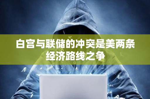 白宮與聯儲的沖突是美兩條經濟路線之爭