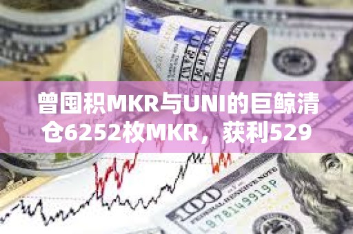 曾囤積MKR與UNI的巨鯨清倉6252枚MKR，獲利529萬美元
