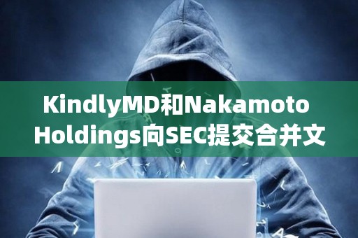 KindlyMD和Nakamoto Holdings向SEC提交合并文件，預計8月11日完成合并