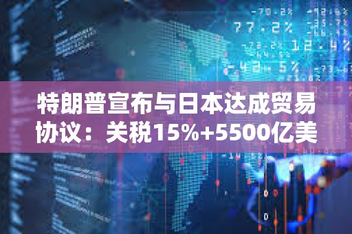 特朗普宣布與日本達成貿易協議：關稅15%+5500億美元對美投資