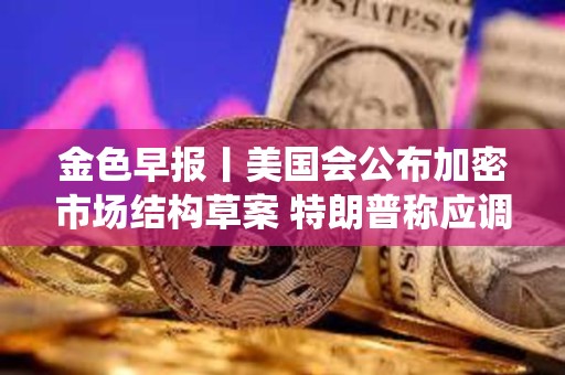 金色早報丨美國會公布加密市場結構草案 特朗普稱應調查前總統奧巴馬