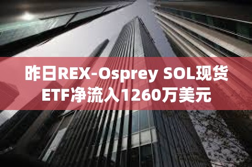 昨日REX-Osprey SOL現貨ETF凈流入1260萬美元