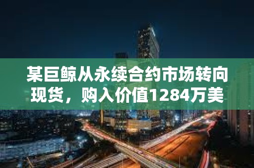 某巨鯨從永續(xù)合約市場(chǎng)轉(zhuǎn)向現(xiàn)貨，購(gòu)入價(jià)值1284萬(wàn)美元ETH