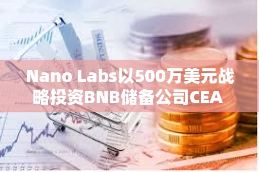 Nano Labs以500萬美元戰(zhàn)略投資BNB儲備公司CEA INDUSTRIES