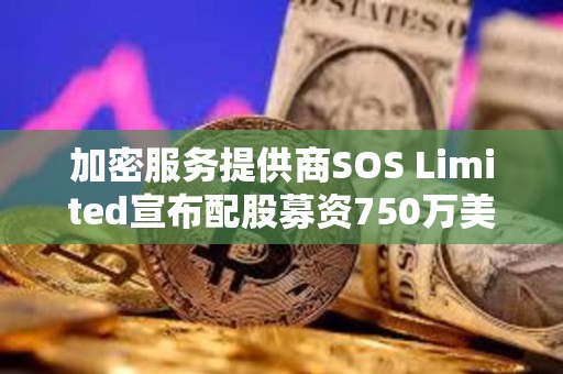 加密服務(wù)提供商SOS Limited宣布配股募資750萬(wàn)美元