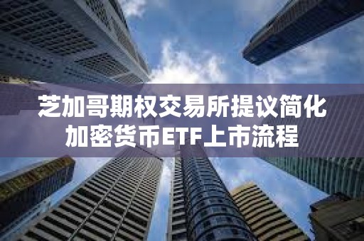 芝加哥期權(quán)交易所提議簡化加密貨幣ETF上市流程 芝加哥期權(quán)交易所提議簡化加密貨幣ETF上市流程