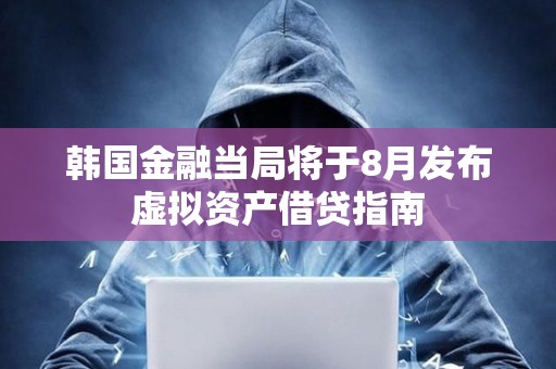 韓國(guó)金融當(dāng)局將于8月發(fā)布虛擬資產(chǎn)借貸指南 韓國(guó)金融當(dāng)局將于8月發(fā)布虛擬資產(chǎn)借貸指南
