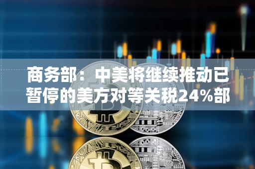 商務部：中美將繼續推動已暫停的美方對等關稅24%部分以及中方反制措施如期展期90天