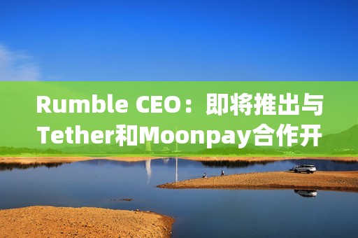 Rumble CEO：即將推出與Tether和Moonpay合作開發的 Rumble Wallet