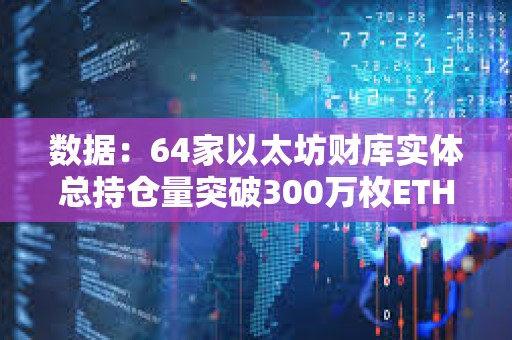 數據：64家以太坊財庫實體總持倉量突破300萬枚ETH，約占總供應量的2.52%