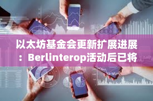 以太坊基金會更新擴展進展：Berlinterop活動后已將Gas上限提升至4500萬