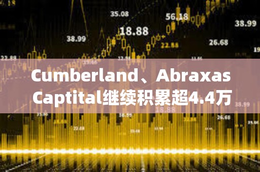 Cumberland、Abraxas Captital繼續積累超4.4萬枚ETH