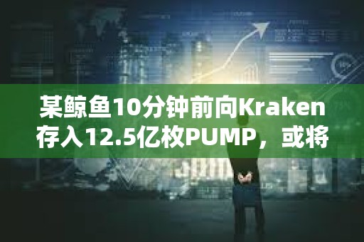 某鯨魚10分鐘前向Kraken存入12.5億枚PUMP，或將虧損近100萬美元