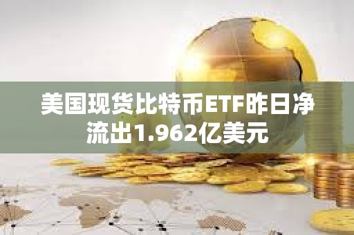 美國現(xiàn)貨比特幣ETF昨日凈流出1.962億美元