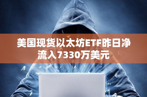 美國現貨以太坊ETF昨日凈流入7330萬美元
