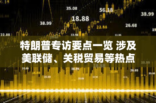 特朗普專訪要點一覽 涉及美聯儲、關稅貿易等熱點