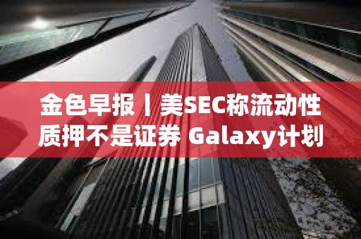 金色早報丨美SEC稱流動性質押不是證券 Galaxy計劃發行代幣化股票