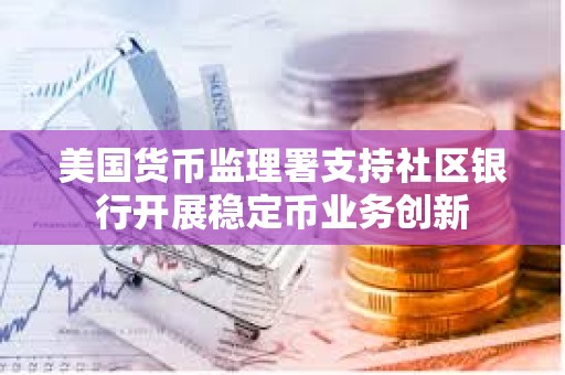美國貨幣監(jiān)理署支持社區(qū)銀行開展穩(wěn)定幣業(yè)務(wù)創(chuàng)新