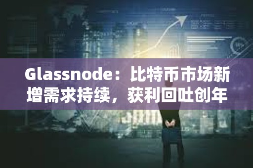 Glassnode：比特幣市場新增需求持續，獲利回吐創年內新高