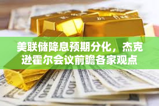 美聯(lián)儲降息預期分化，杰克遜霍爾會議前瞻各家觀點
