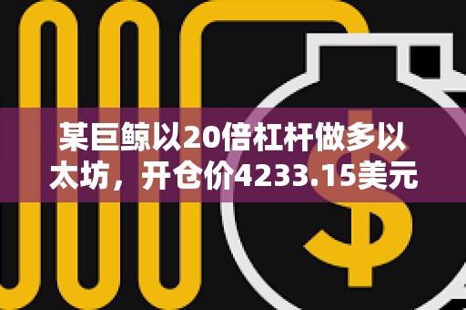 某巨鯨以20倍杠桿做多以太坊，開倉價4233.15美元