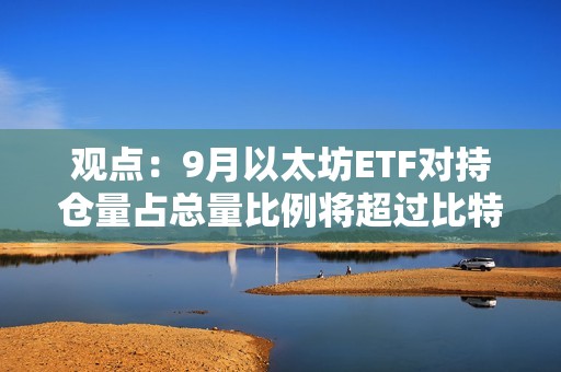 觀點：9月以太坊ETF對持倉量占總量比例將超過比特幣ETF