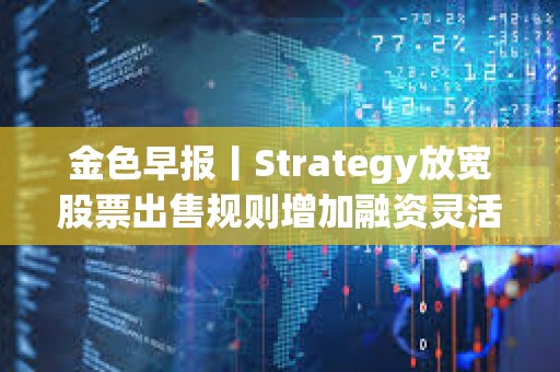 金色早報(bào)丨Strategy放寬股票出售規(guī)則增加融資靈活性 招銀國(guó)際上線虛擬資產(chǎn)交易