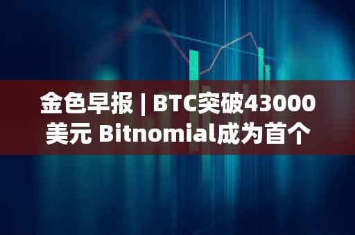 金色早報(bào) | BTC突破43000美元 Bitnomial成為首個(gè)獲CFTC全套衍生品許可證的交易所