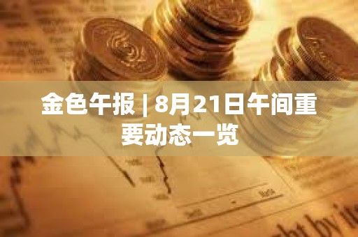 金色午報 | 8月21日午間重要動態(tài)一覽 金色午報 | 8月21日午間重要動態(tài)一覽