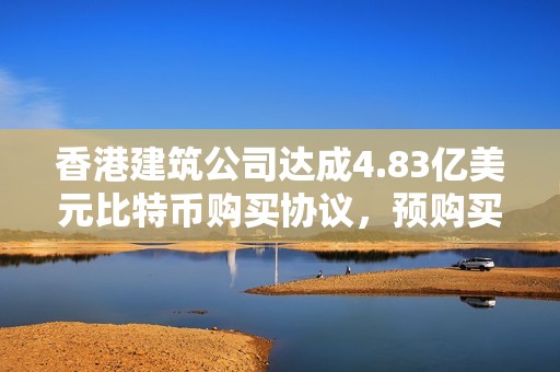 香港建筑公司達成4.83億美元比特幣購買協議，預購買4,250枚比特幣