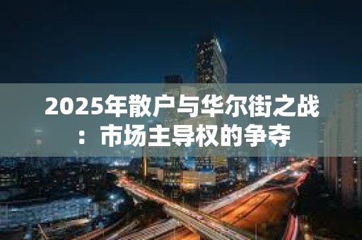 2025年散戶與華爾街之戰(zhàn)：市場主導(dǎo)權(quán)的爭奪