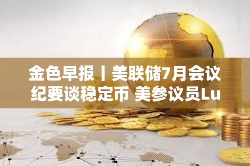 金色早報丨美聯儲7月會議紀要談穩定幣 美參議員Lummis推動加密市場結構法案
