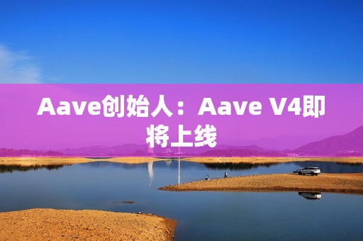 Aave創始人：Aave V4即將上線