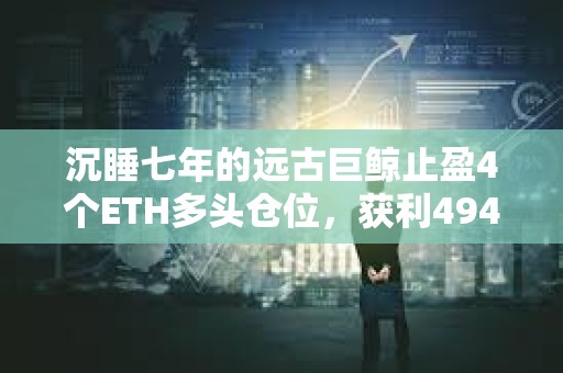 沉睡七年的遠古巨鯨止盈4個ETH多頭倉位，獲利4945.5萬美元