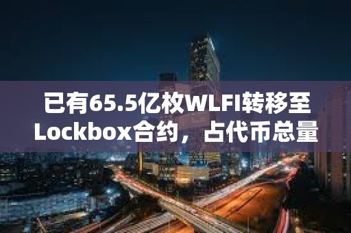 已有65.5億枚WLFI轉移至Lockbox合約，占代幣總量的6.55%