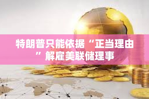 特朗普只能依據“正當理由”解雇美聯儲理事