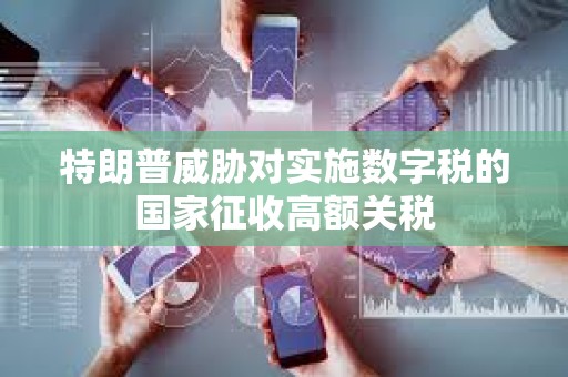 特朗普威脅對實施數字稅的國家征收高額關稅