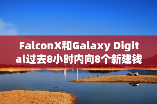 FalconX和Galaxy Digital過去8小時內向8個新建錢包轉入35,948枚ETH，約合1.64億美元