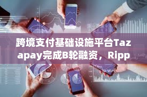 跨境支付基礎設施平臺Tazapay完成B輪融資，Ripple等參投