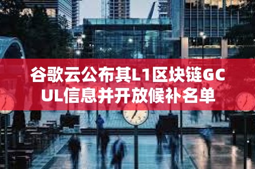 谷歌云公布其L1區(qū)塊鏈GCUL信息并開放候補(bǔ)名單 谷歌云公布其L1區(qū)塊鏈GCUL信息并開放候補(bǔ)名單