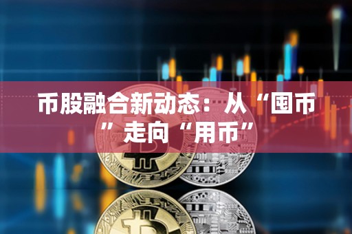 幣股融合新動態(tài)：從“囤幣”走向“用幣”